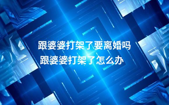 跟婆婆打架了要离婚吗 跟婆婆打架了怎么办